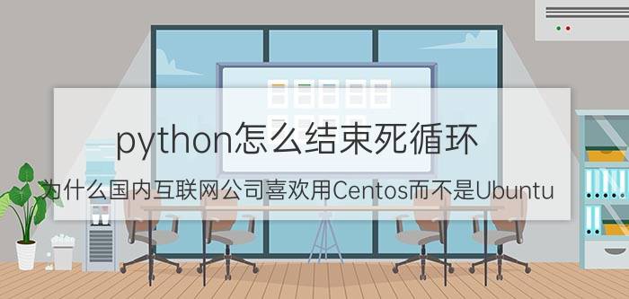 python怎么结束死循环 为什么国内互联网公司喜欢用Centos而不是Ubuntu？